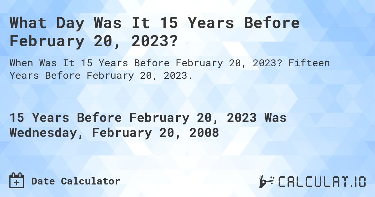 What Day Was It 15 Years Before February 20, 2023?. Fifteen Years Before February 20, 2023.