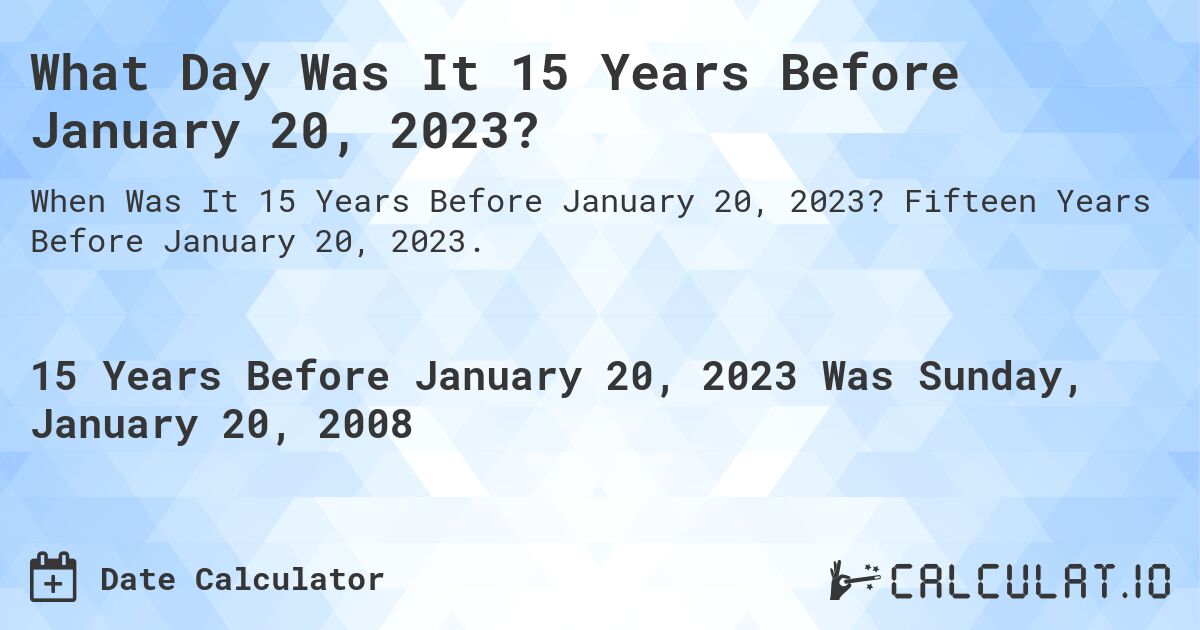 What Day Was It 15 Years Before January 20, 2023?. Fifteen Years Before January 20, 2023.