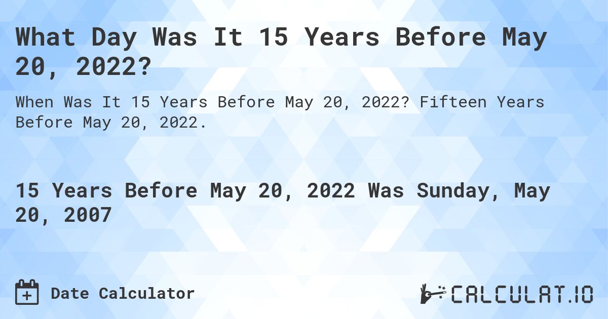 What Day Was It 15 Years Before May 20, 2022?. Fifteen Years Before May 20, 2022.
