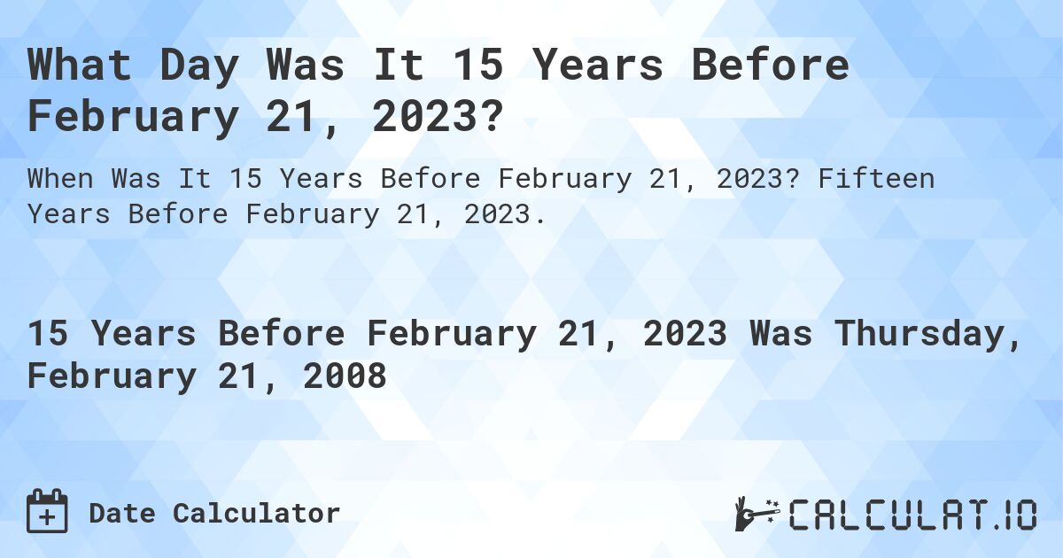 What Day Was It 15 Years Before February 21, 2023?. Fifteen Years Before February 21, 2023.