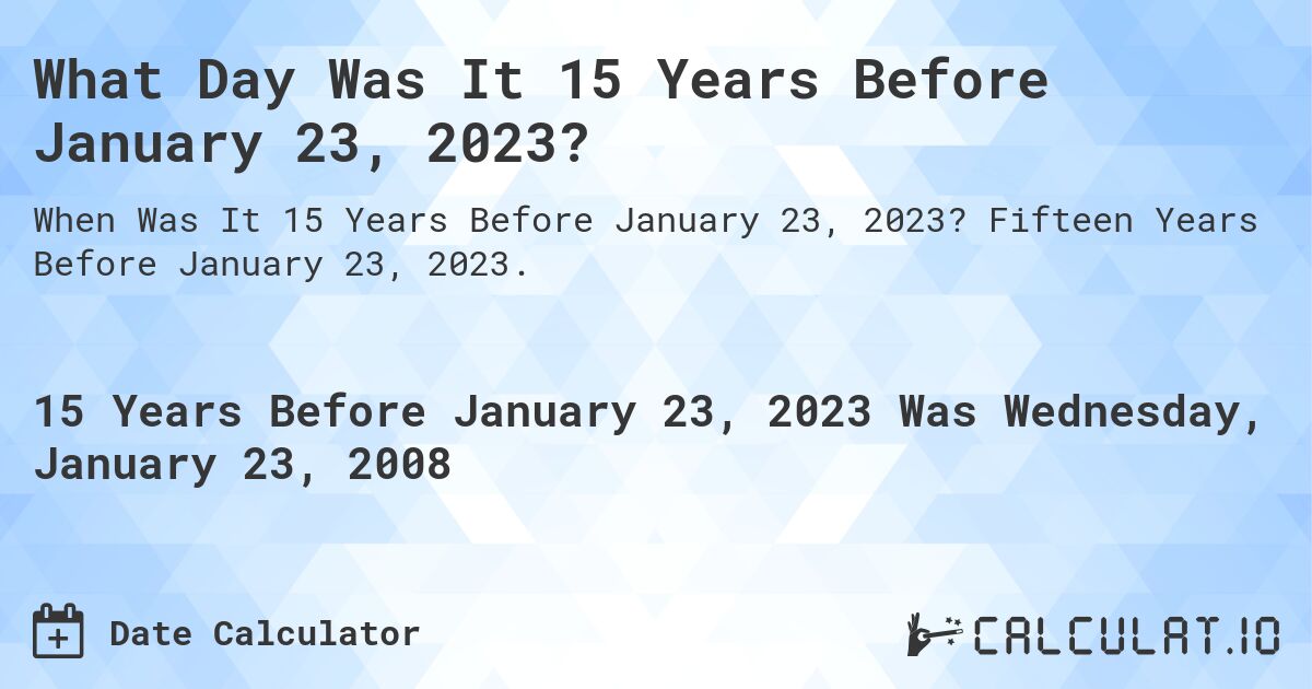 What Day Was It 15 Years Before January 23, 2023?. Fifteen Years Before January 23, 2023.