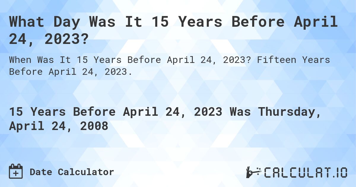 What Day Was It 15 Years Before April 24, 2023?. Fifteen Years Before April 24, 2023.