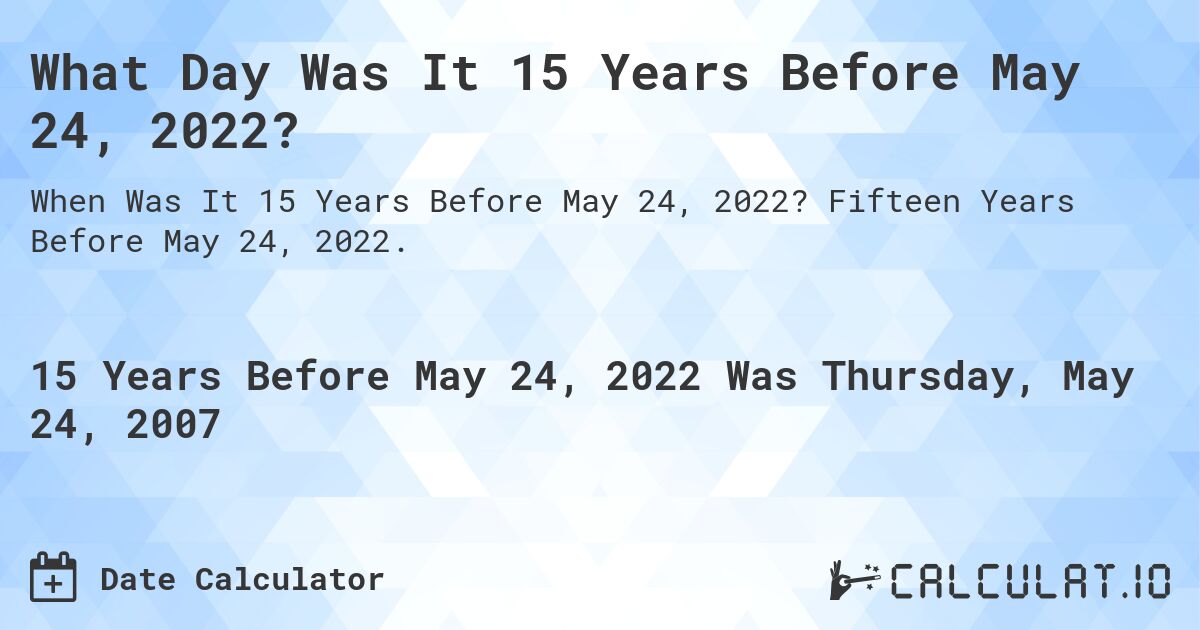 What Day Was It 15 Years Before May 24, 2022?. Fifteen Years Before May 24, 2022.
