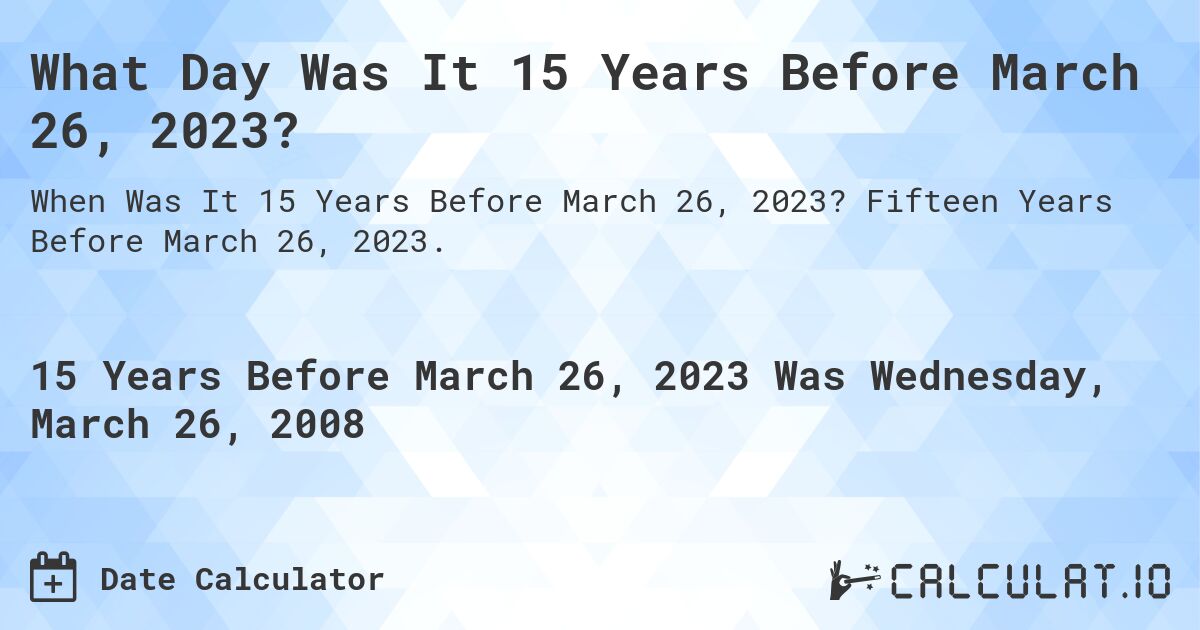 What Day Was It 15 Years Before March 26, 2023?. Fifteen Years Before March 26, 2023.