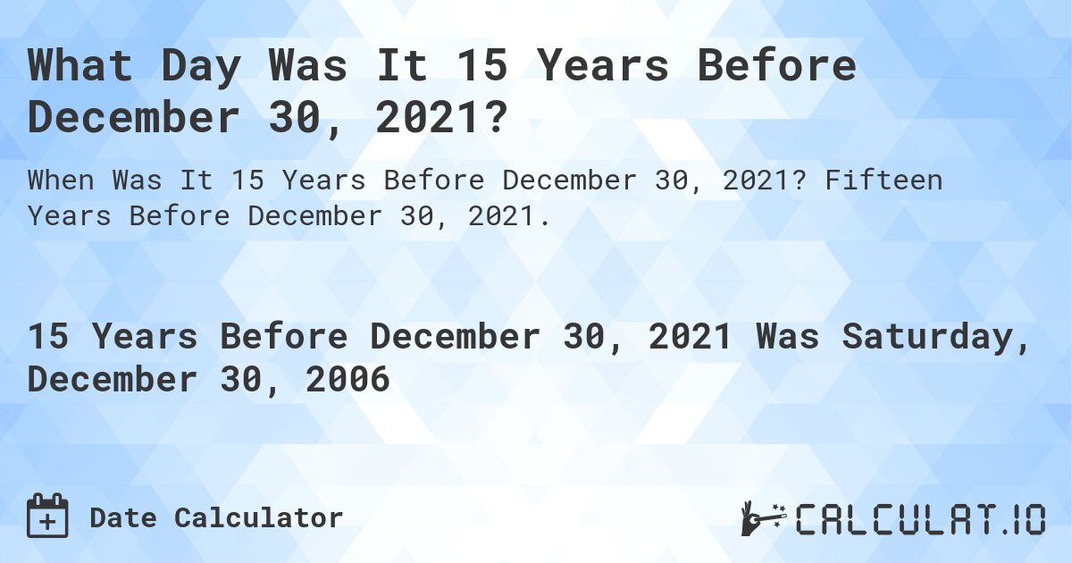 What Day Was It 15 Years Before December 30, 2021?. Fifteen Years Before December 30, 2021.