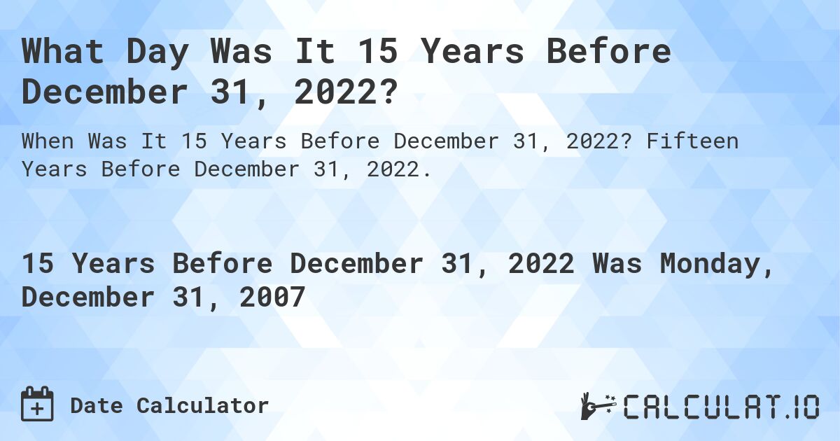 What Day Was It 15 Years Before December 31, 2022?. Fifteen Years Before December 31, 2022.
