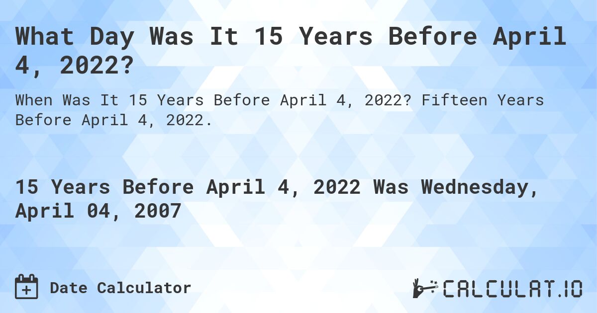 What Day Was It 15 Years Before April 4, 2022?. Fifteen Years Before April 4, 2022.