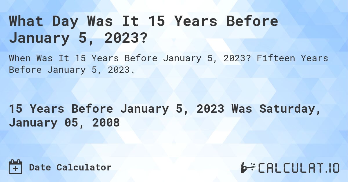 What Day Was It 15 Years Before January 5, 2023?. Fifteen Years Before January 5, 2023.