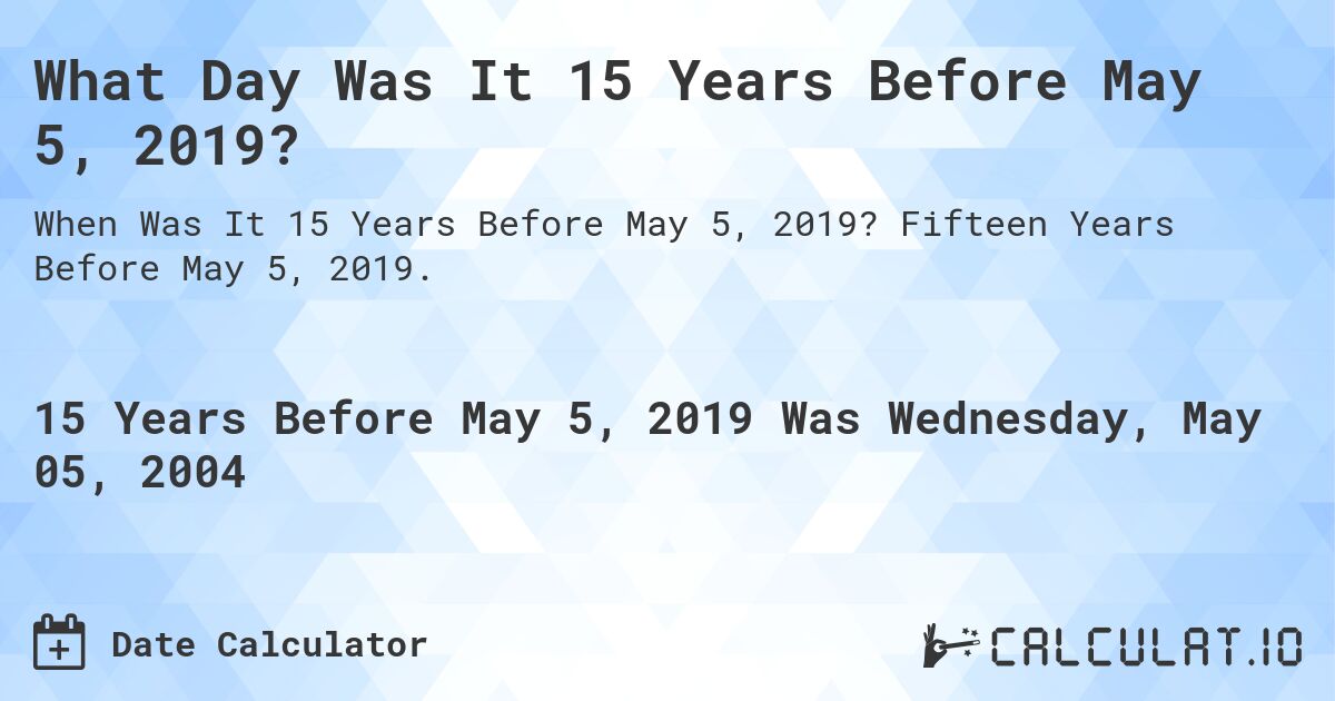 What Day Was It 15 Years Before May 5, 2019?. Fifteen Years Before May 5, 2019.