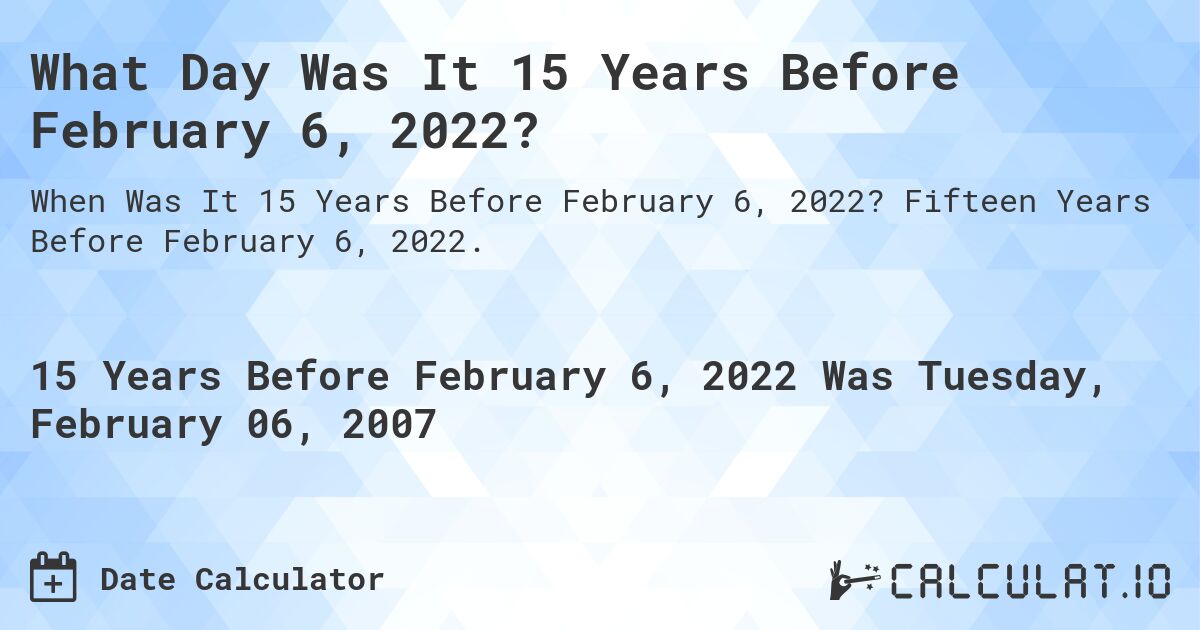 What Day Was It 15 Years Before February 6, 2022?. Fifteen Years Before February 6, 2022.