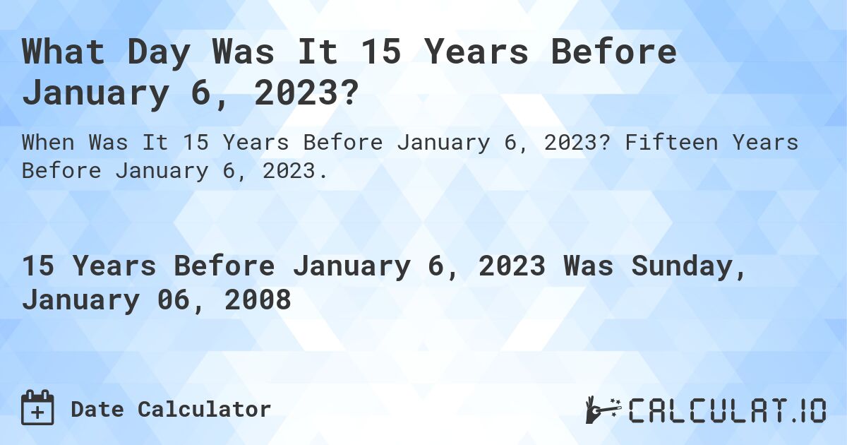 What Day Was It 15 Years Before January 6, 2023?. Fifteen Years Before January 6, 2023.