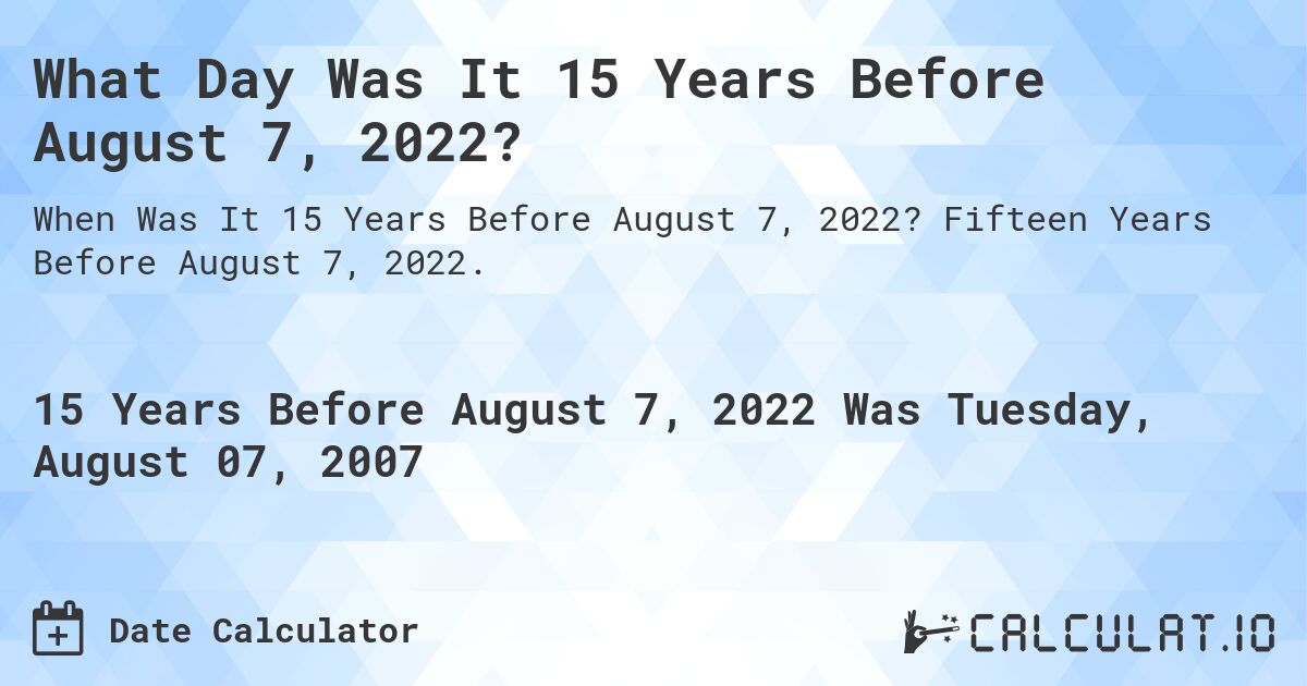 What Day Was It 15 Years Before August 7, 2022?. Fifteen Years Before August 7, 2022.