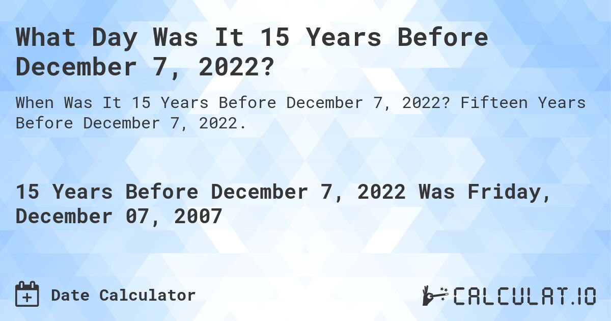 What Day Was It 15 Years Before December 7, 2022?. Fifteen Years Before December 7, 2022.