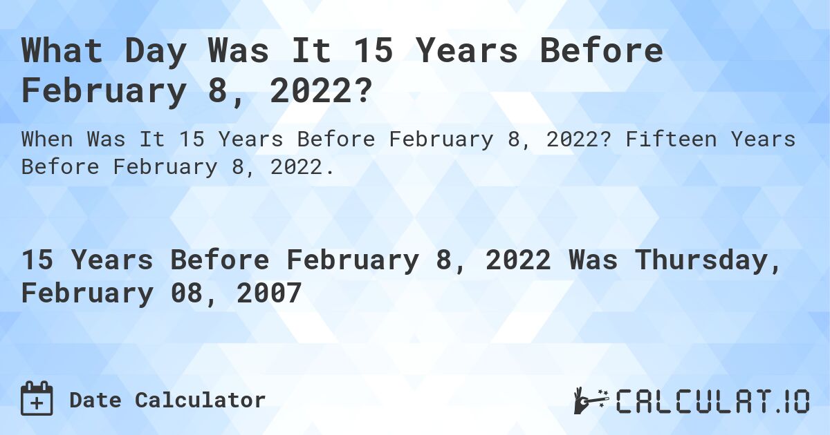What Day Was It 15 Years Before February 8, 2022?. Fifteen Years Before February 8, 2022.