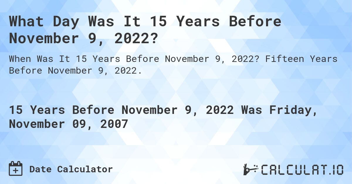 What Day Was It 15 Years Before November 9, 2022?. Fifteen Years Before November 9, 2022.