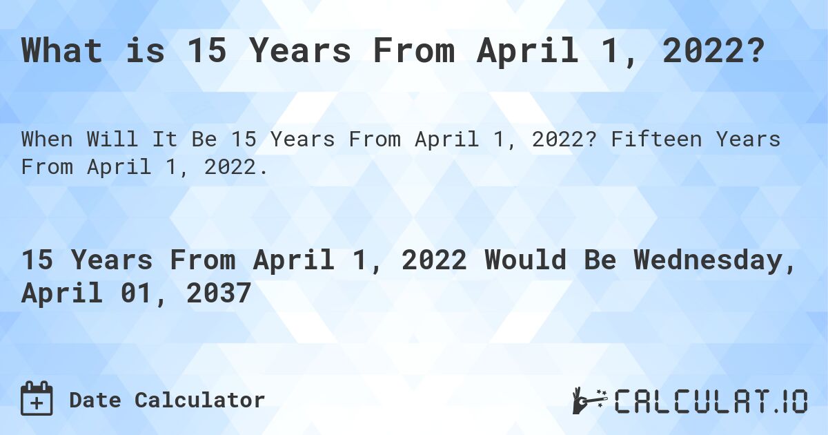 What is 15 Years From April 1, 2022?. Fifteen Years From April 1, 2022.