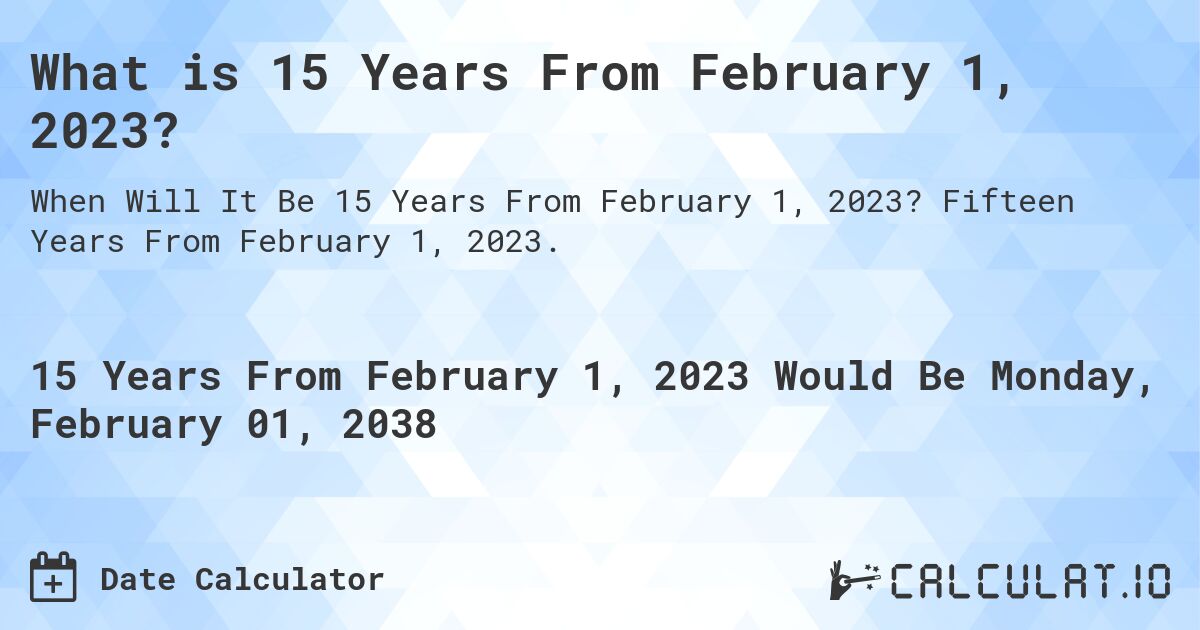 What is 15 Years From February 1, 2023?. Fifteen Years From February 1, 2023.