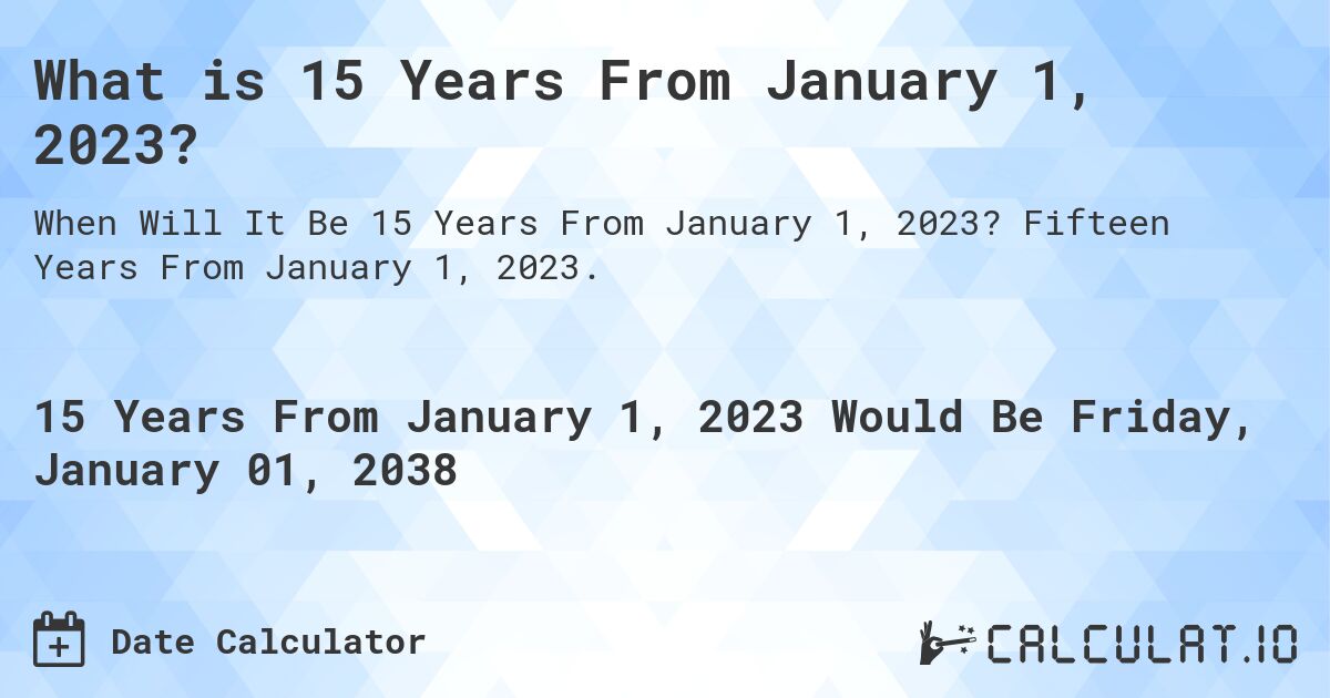 What is 15 Years From January 1, 2023?. Fifteen Years From January 1, 2023.