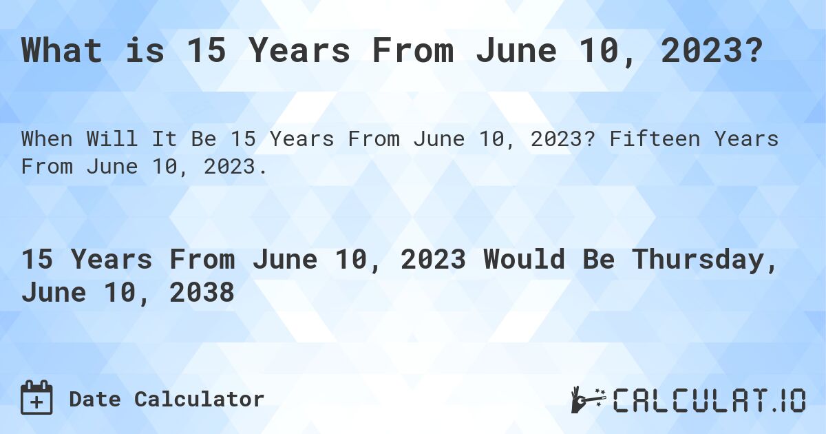 What is 15 Years From June 10, 2023?. Fifteen Years From June 10, 2023.