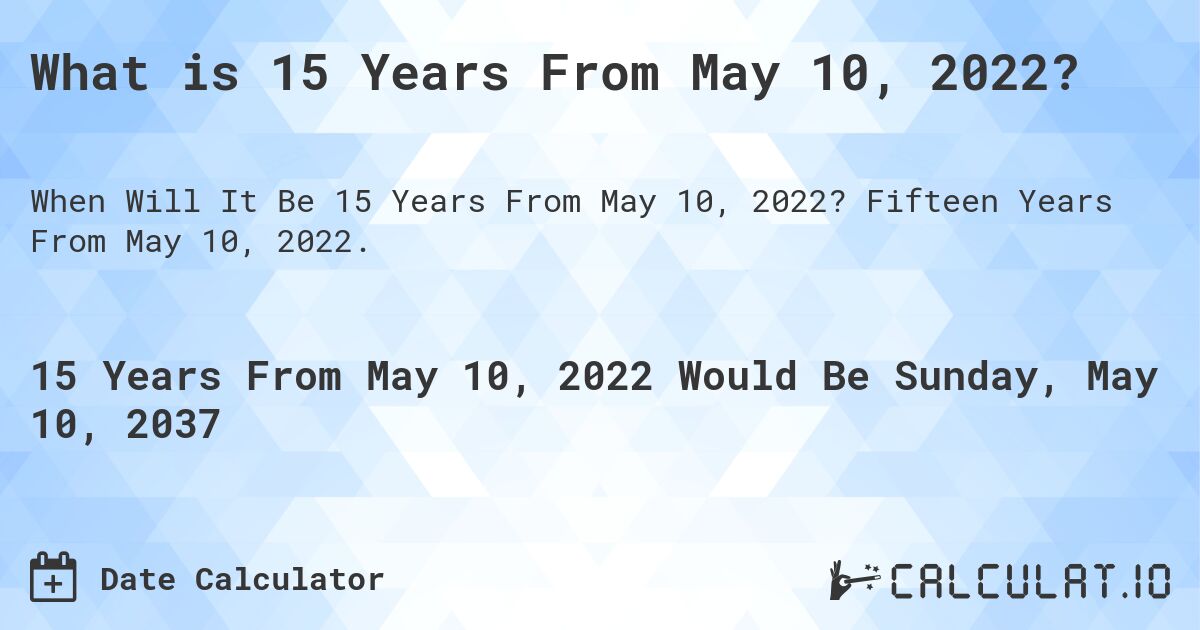 What is 15 Years From May 10, 2022?. Fifteen Years From May 10, 2022.