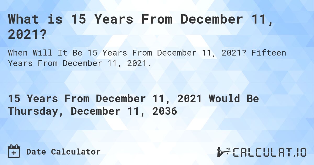 What is 15 Years From December 11, 2021?. Fifteen Years From December 11, 2021.
