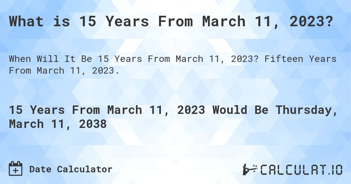 What is 15 Years From March 11, 2023?. Fifteen Years From March 11, 2023.