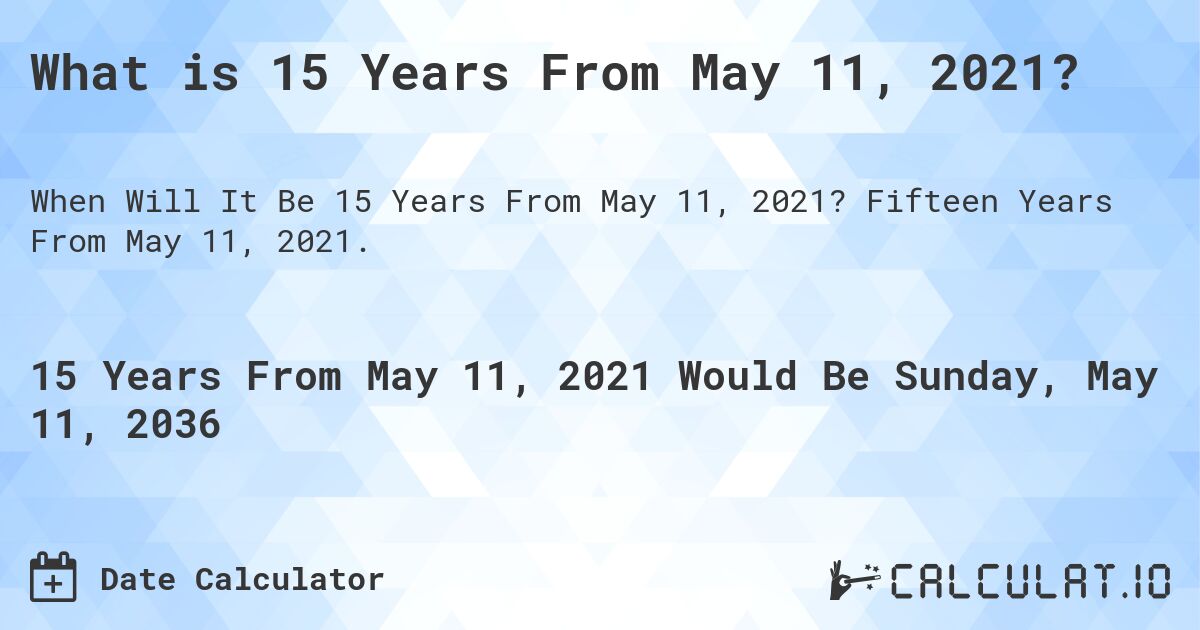 What is 15 Years From May 11, 2021?. Fifteen Years From May 11, 2021.
