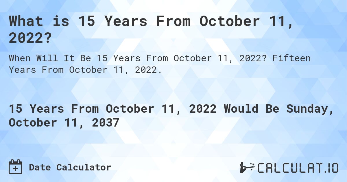 What is 15 Years From October 11, 2022?. Fifteen Years From October 11, 2022.