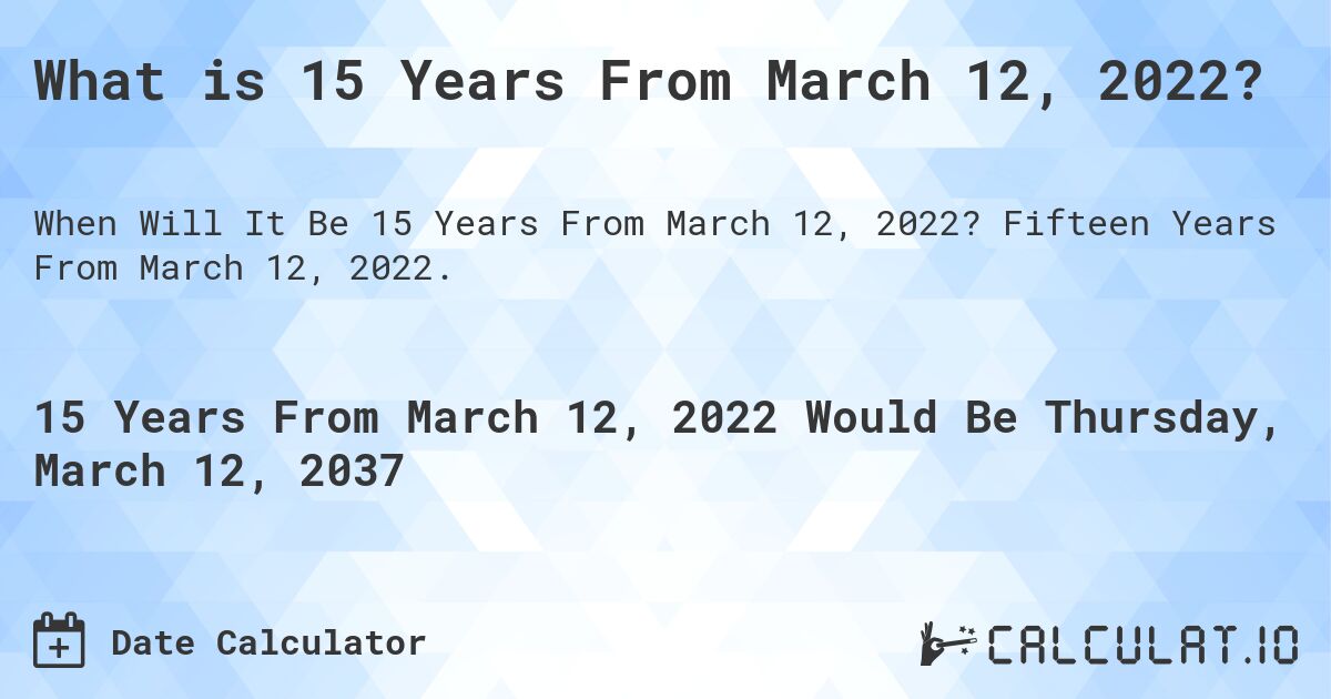 What is 15 Years From March 12, 2022?. Fifteen Years From March 12, 2022.