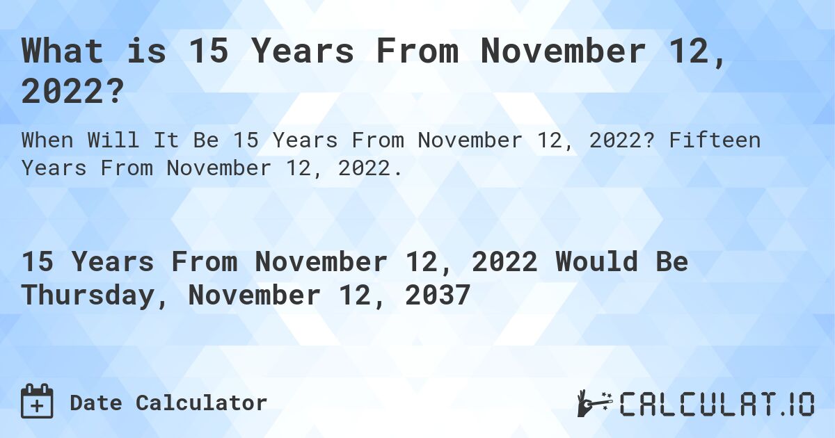 What is 15 Years From November 12, 2022?. Fifteen Years From November 12, 2022.