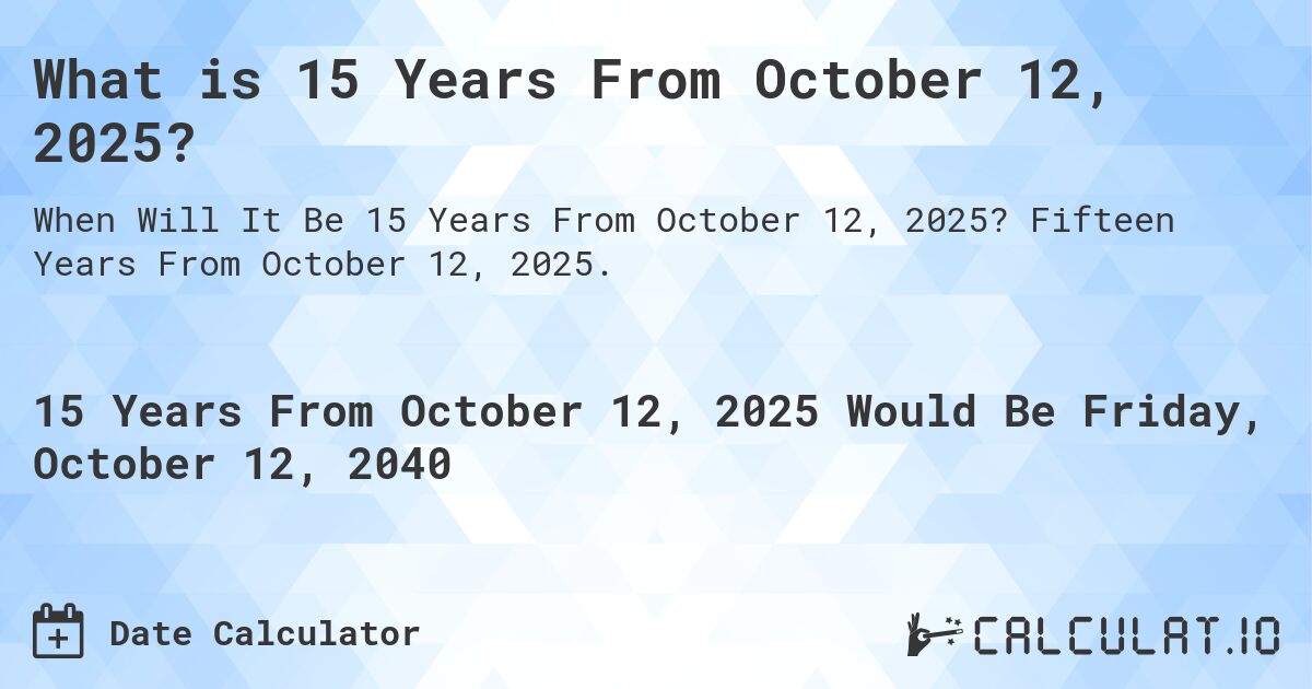 What is 15 Years From October 12, 2025?. Fifteen Years From October 12, 2025.
