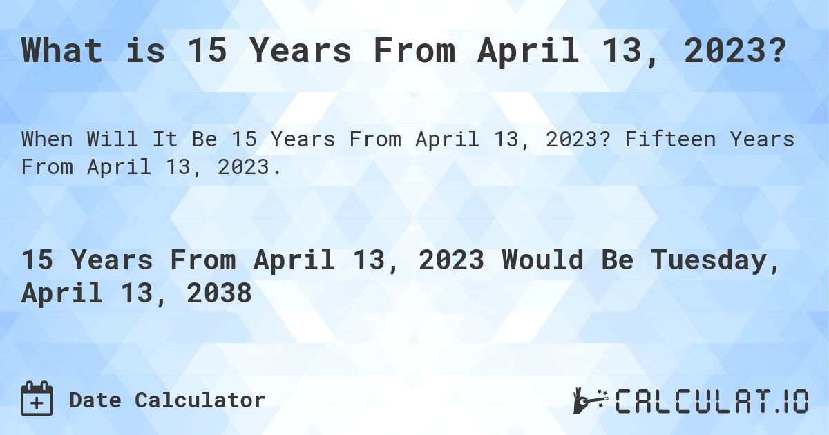 What is 15 Years From April 13, 2023?. Fifteen Years From April 13, 2023.