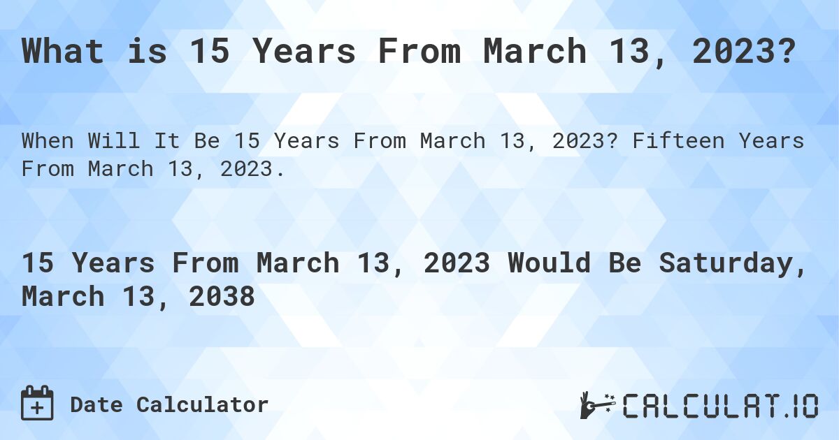 What is 15 Years From March 13, 2023?. Fifteen Years From March 13, 2023.