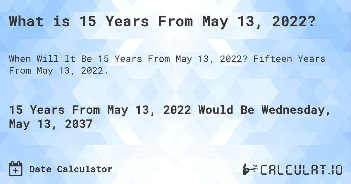What is 15 Years From May 13, 2022?. Fifteen Years From May 13, 2022.