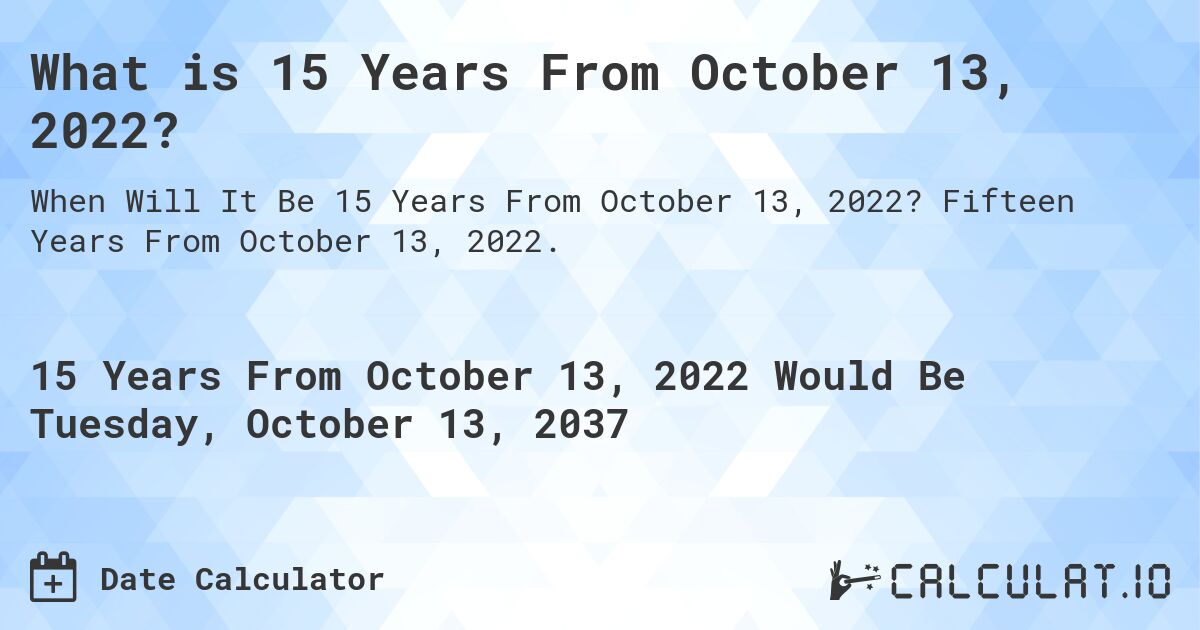 What is 15 Years From October 13, 2022?. Fifteen Years From October 13, 2022.