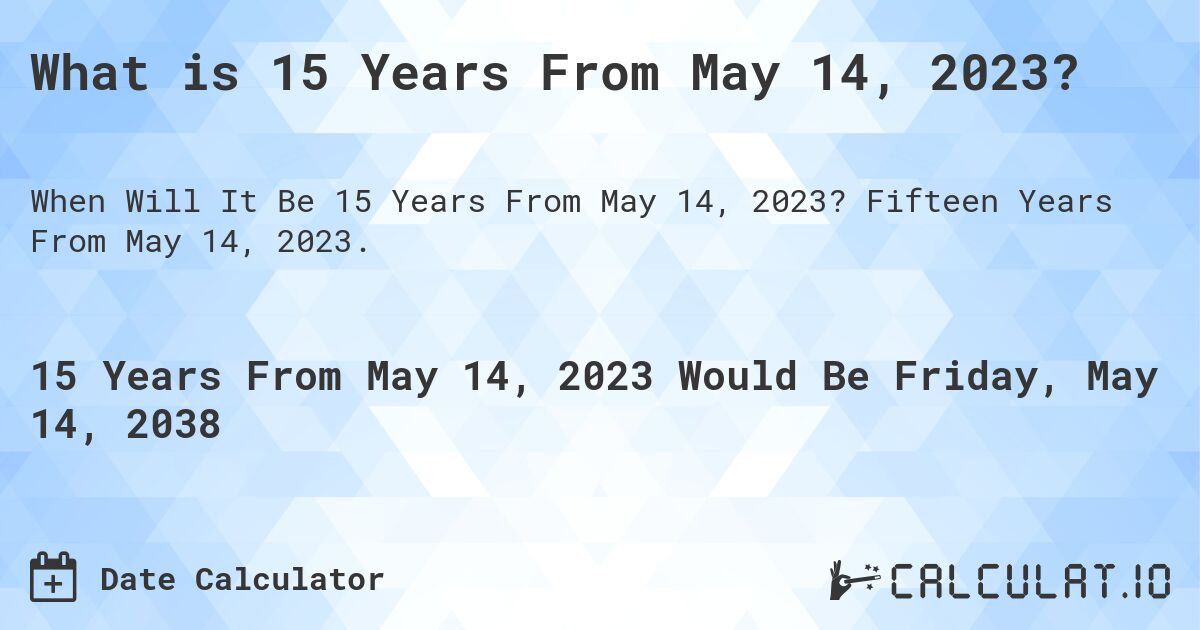 What is 15 Years From May 14, 2023?. Fifteen Years From May 14, 2023.