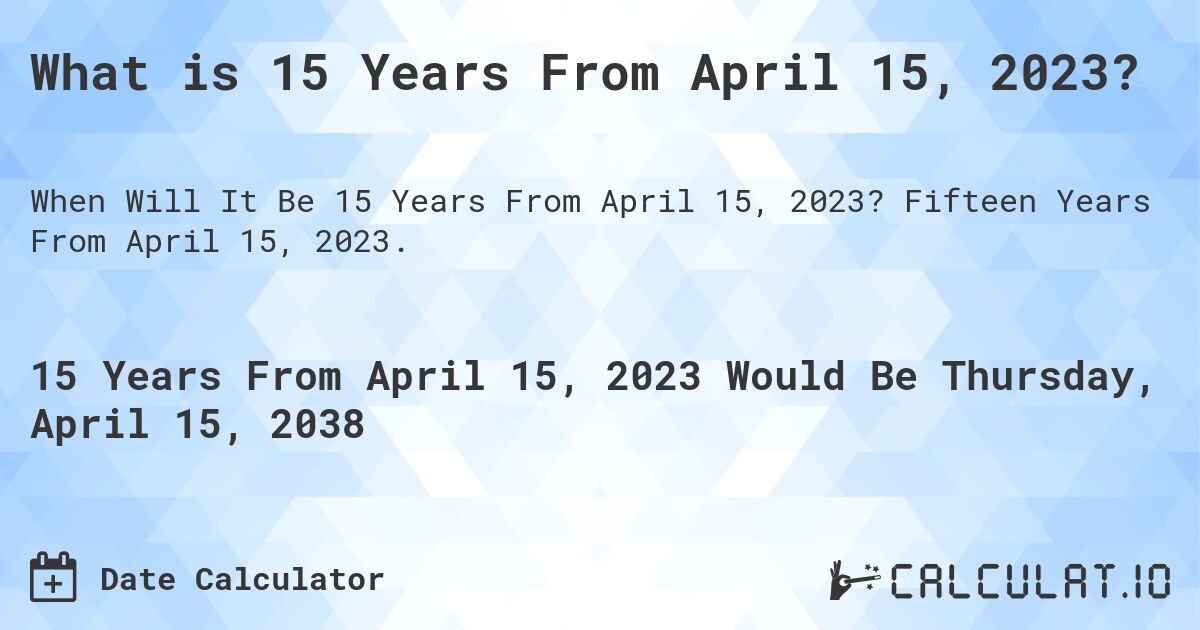 What is 15 Years From April 15, 2023?. Fifteen Years From April 15, 2023.