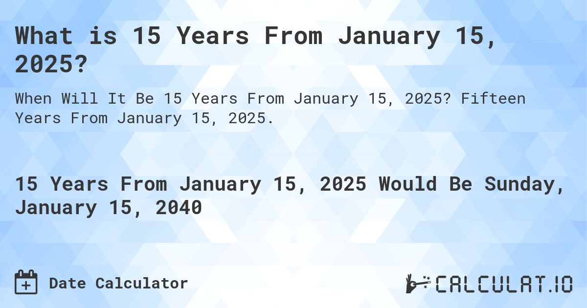 What is 15 Years From January 15, 2025?. Fifteen Years From January 15, 2025.