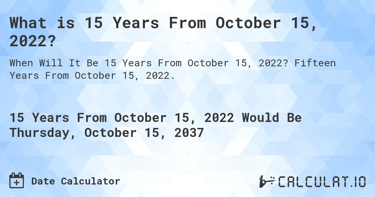 What is 15 Years From October 15, 2022?. Fifteen Years From October 15, 2022.