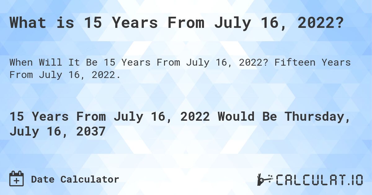 What is 15 Years From July 16, 2022?. Fifteen Years From July 16, 2022.