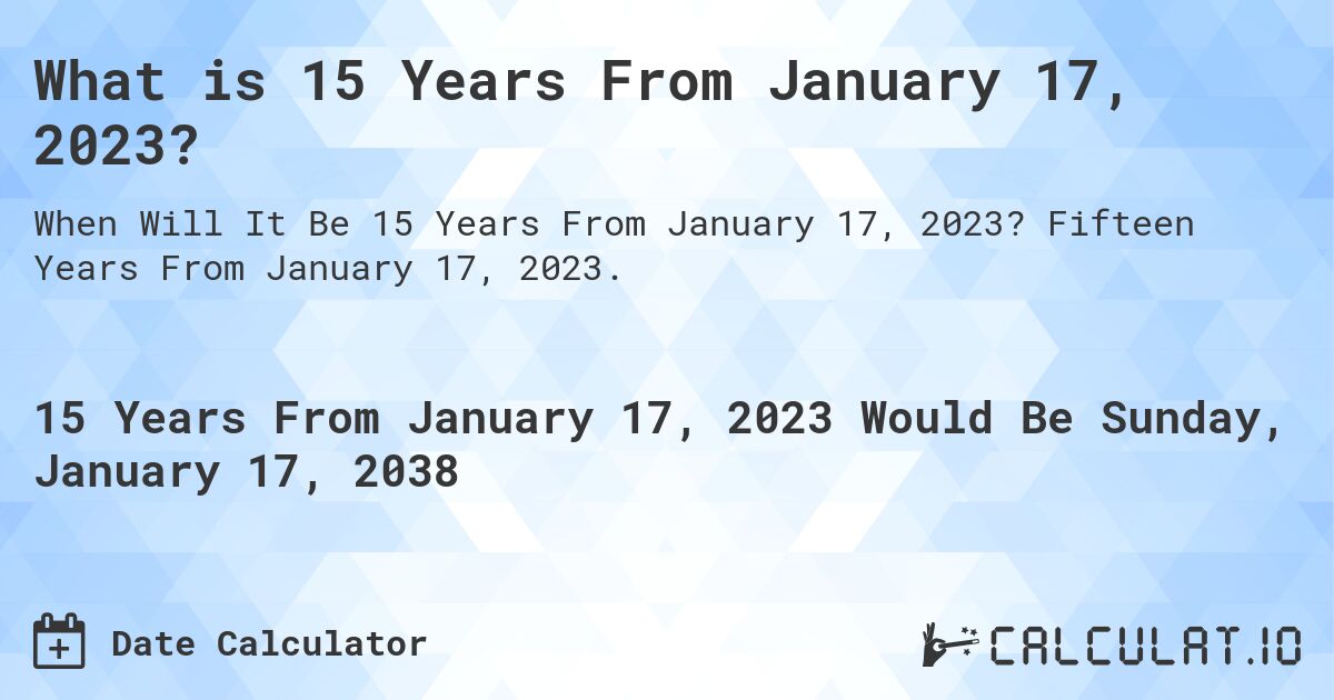 What is 15 Years From January 17, 2023?. Fifteen Years From January 17, 2023.
