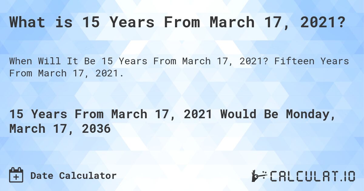 What is 15 Years From March 17, 2021?. Fifteen Years From March 17, 2021.