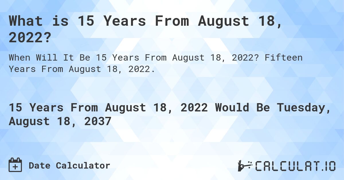 What is 15 Years From August 18, 2022?. Fifteen Years From August 18, 2022.