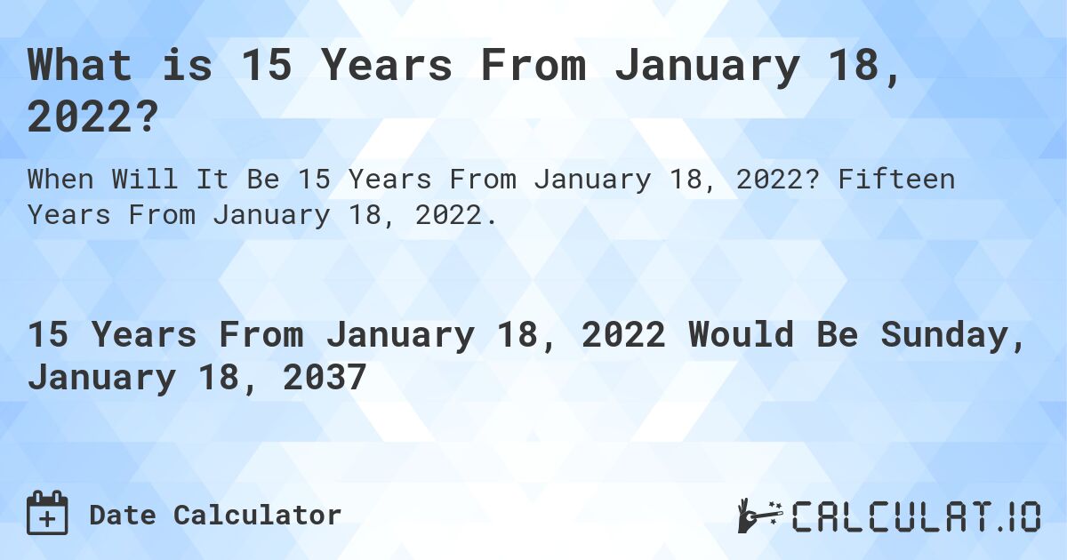 What is 15 Years From January 18, 2022?. Fifteen Years From January 18, 2022.
