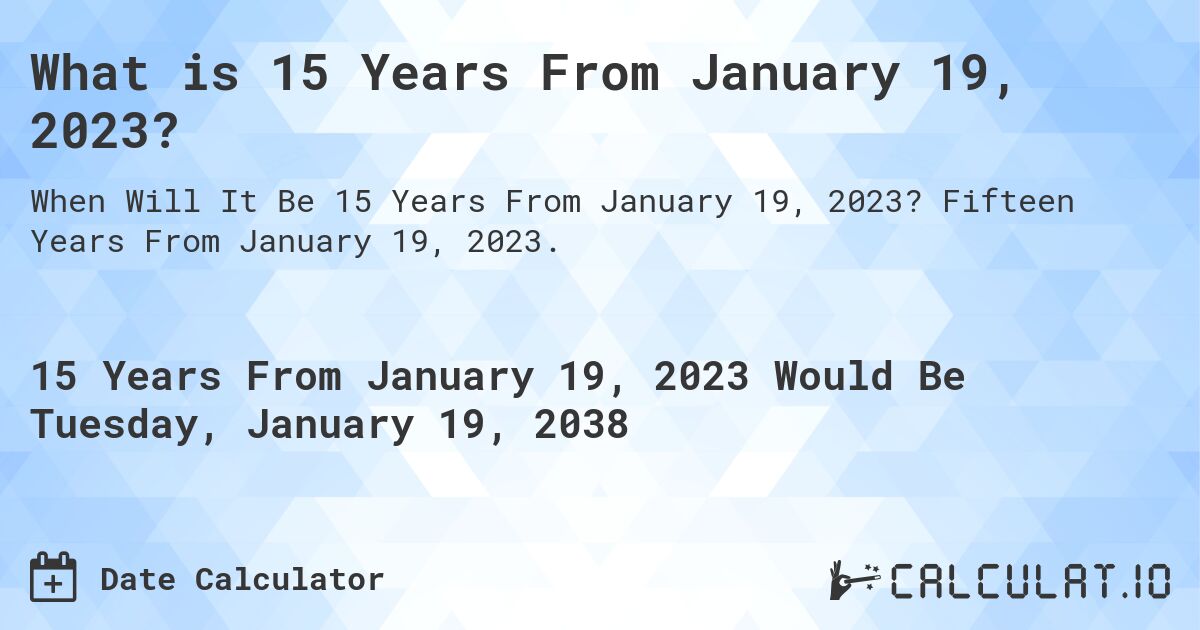 What is 15 Years From January 19, 2023?. Fifteen Years From January 19, 2023.