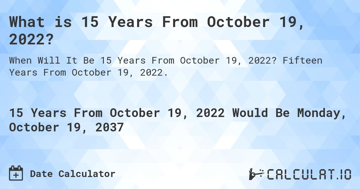 What is 15 Years From October 19, 2022?. Fifteen Years From October 19, 2022.