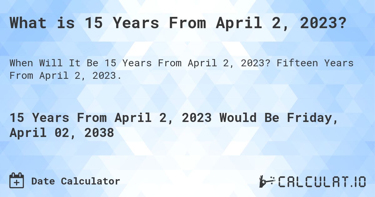 What is 15 Years From April 2, 2023?. Fifteen Years From April 2, 2023.