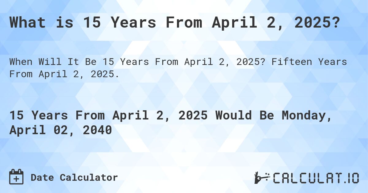 What is 15 Years From April 2, 2025?. Fifteen Years From April 2, 2025.