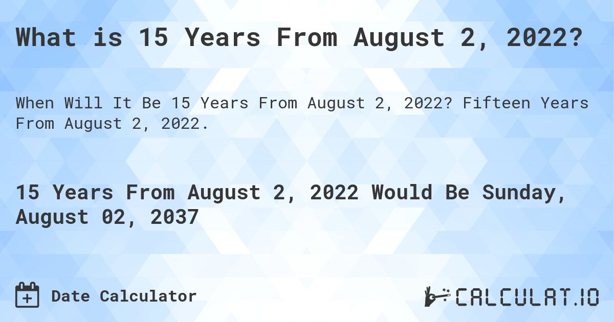 What is 15 Years From August 2, 2022?. Fifteen Years From August 2, 2022.