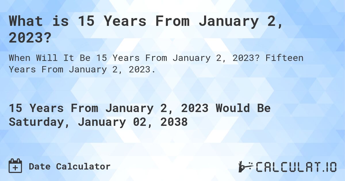 What is 15 Years From January 2, 2023?. Fifteen Years From January 2, 2023.